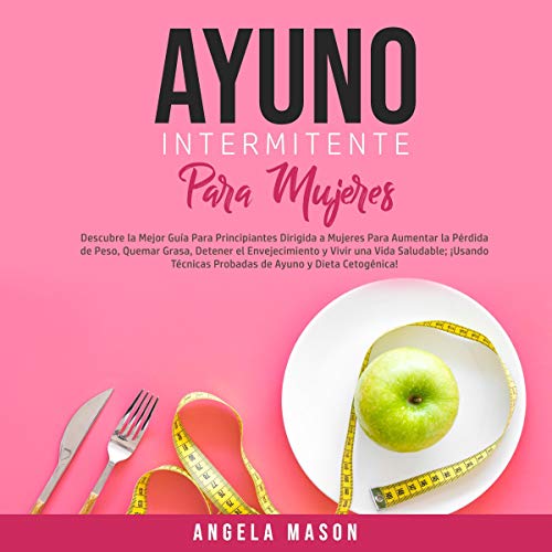 Ayuno Intermitente Para Mujeres: Descubre la Mejor Guía Para Principiantes Dirigida a Mujeres Para Aumentar la Pérdida de Peso, Quemar Grasa, Detener el Envejecimiento y Vivir una Vida Saludable